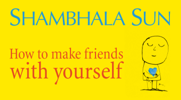 how to make friends with yourself, shambhala sun, self-compassion, lion's roar, magazine